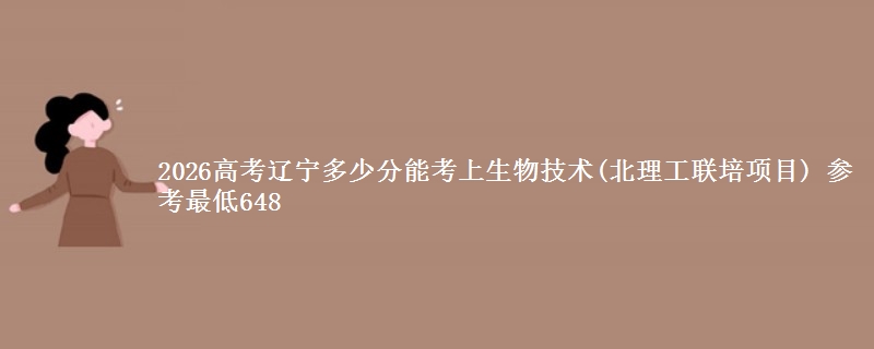 2026高考辽宁多少分能考上生物技术(北理工联培项目) 参考最低648
