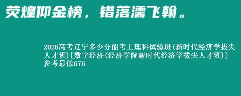 2026高考辽宁多少分能考上理科试验班(新时代经济学拔尖人才班)[数字经济(经济学院新时代经济学拔尖人才班)] 参考最低676