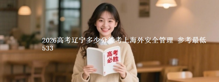 2026高考辽宁多少分能考上海外安全管理 参考最低533
