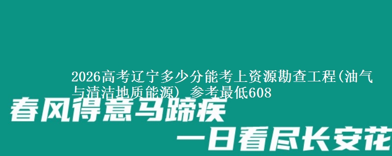 2026高考辽宁多少分能考上资源勘查工程(油气与清洁地质能源) 参考最低608
