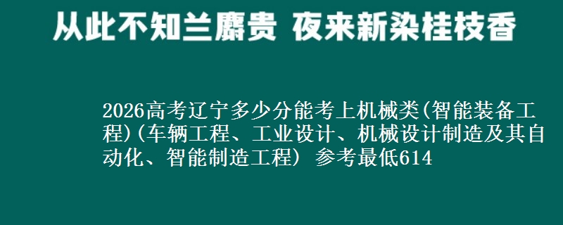 2026高考辽宁多少分能考上机械类(智能装备工程)(车辆工程、工业设计、机械设计制造及其自动化、智能制造工程) 参考最低614