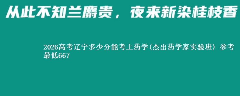 2026高考辽宁多少分能考上药学(杰出药学家实验班) 参考最低667