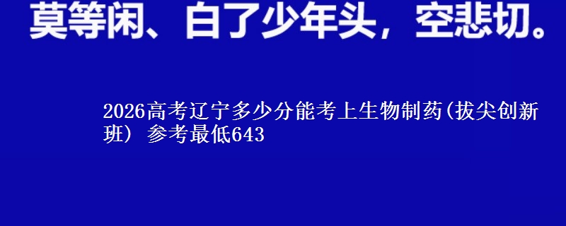 2026高考辽宁多少分能考上生物制药(拔尖创新班) 参考最低643