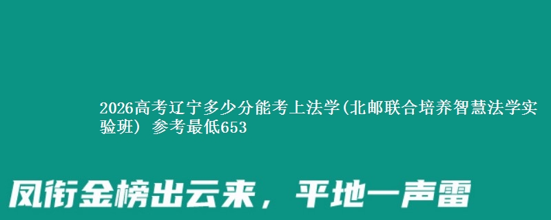 2026高考辽宁多少分能考上法学(北邮联合培养智慧法学实验班) 参考最低653