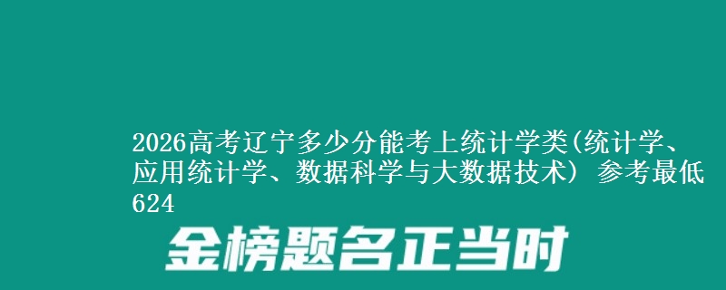 2026高考辽宁多少分能考上统计学类(统计学、应用统计学、数据科学与大数据技术) 参考最低624