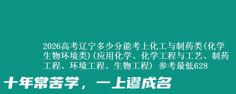 2026高考辽宁多少分能考上化工与制药类(化学生物环境类)(应用化学、化学工程与工艺、制药工程、环境工程、生物工程) 参考最低628