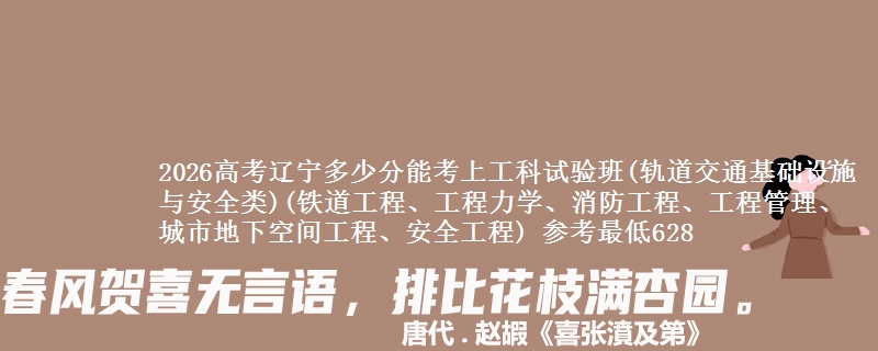 2026高考辽宁多少分能考上工科试验班(轨道交通基础设施与安全类)(铁道工程、工程力学、消防工程、工程管理、城市地下空间工程、安全工程) 参考最低628