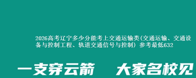 2026高考辽宁多少分能考上交通运输类(交通运输、交通设备与控制工程、轨道交通信号与控制) 参考最低632