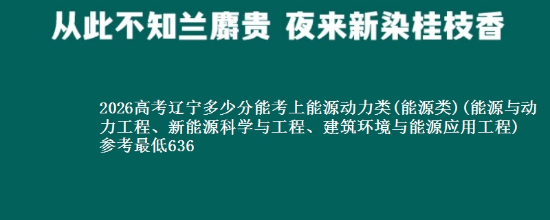 2026高考辽宁多少分能考上能源动力类(能源类)(能源与动力工程、新能源科学与工程、建筑环境与能源应用工程) 参考最低636