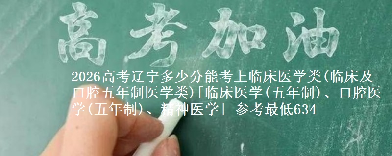 2026高考辽宁多少分能考上临床医学类(临床及口腔五年制医学类)[临床医学(五年制)、口腔医学(五年制)、精神医学] 参考最低634