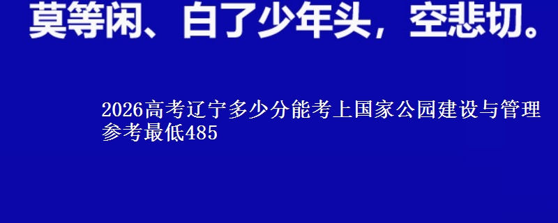 2026高考辽宁多少分能考上国家公园建设与管理 参考最低485