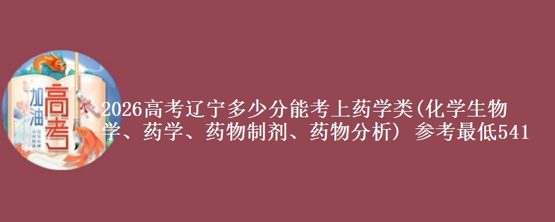 2026高考辽宁多少分能考上药学类(化学生物学、药学、药物制剂、药物分析) 参考最低541