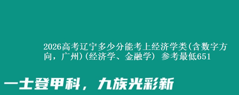 2026高考辽宁多少分能考上经济学类(含数字方向，广州)(经济学、金融学) 参考最低651