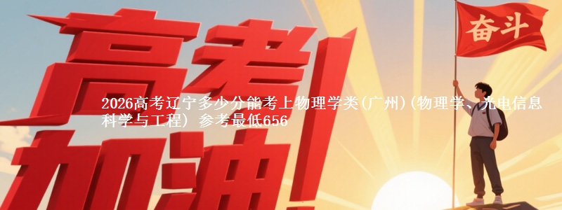 2026高考辽宁多少分能考上物理学类(广州)(物理学、光电信息科学与工程) 参考最低656