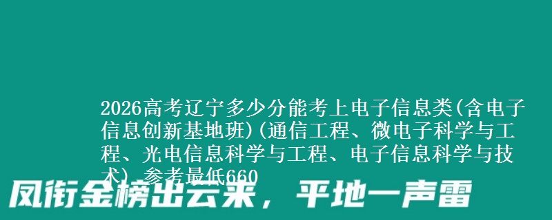 2026高考辽宁多少分能考上电子信息类(含电子信息创新基地班)(通信工程、微电子科学与工程、光电信息科学与工程、电子信息科学与技术) 参考最低660