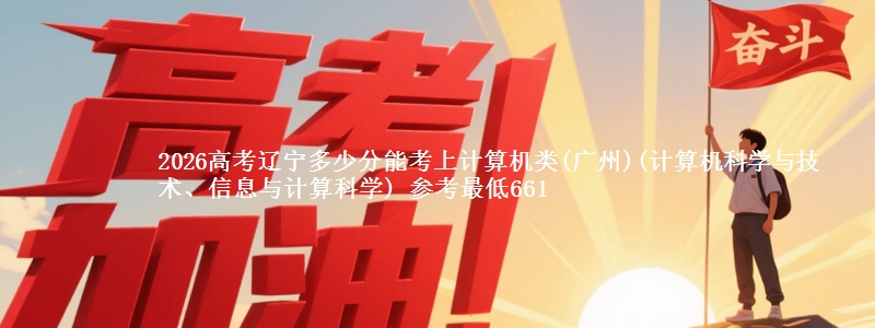 2026高考辽宁多少分能考上计算机类(广州)(计算机科学与技术、信息与计算科学) 参考最低661