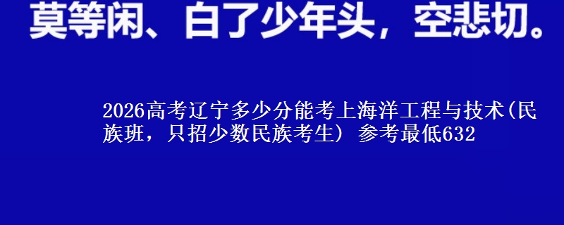 2026高考辽宁多少分能考上海洋工程与技术(民族班，只招少数民族考生) 参考最低632