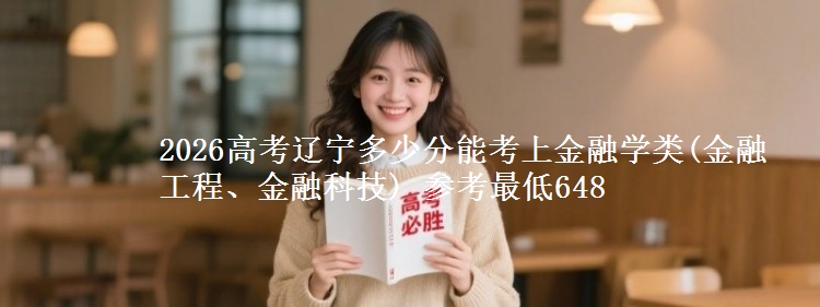 2026高考辽宁多少分能考上金融学类(金融工程、金融科技) 参考最低648