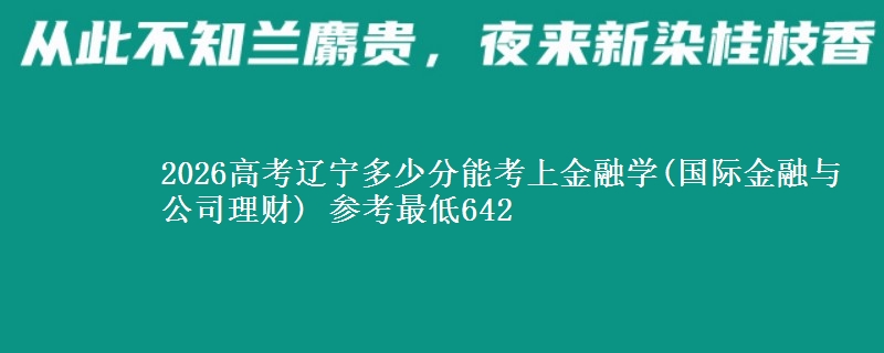 2026高考辽宁多少分能考上金融学(国际金融与公司理财) 参考最低642