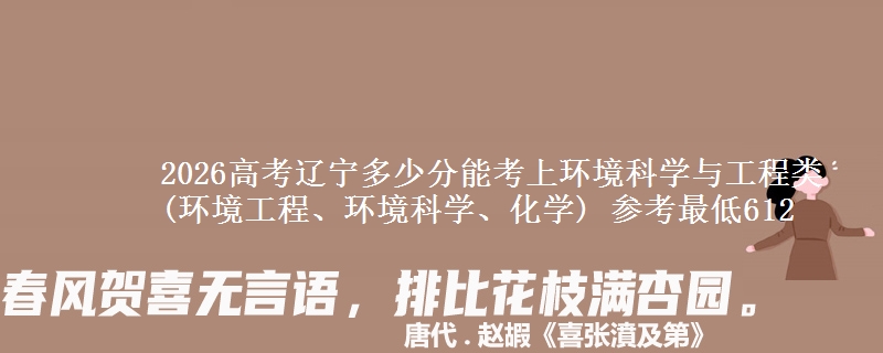 2026高考辽宁多少分能考上环境科学与工程类(环境工程、环境科学、化学) 参考最低612