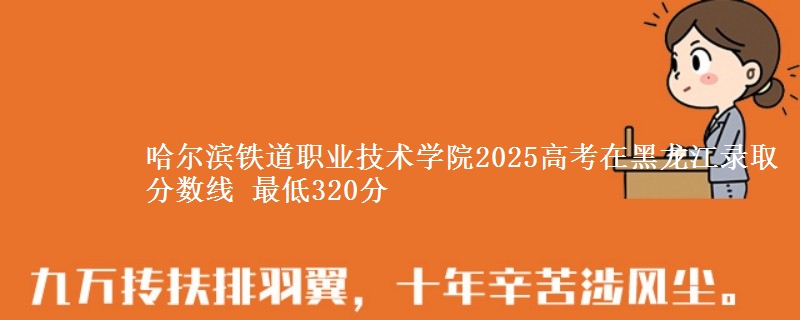 哈尔滨铁道职业技术学院2025高考在黑龙江录取分数线 最低320分
