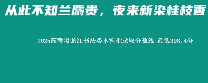 2025高考黑龙江书法类本科批录取分数线 最低398.4分