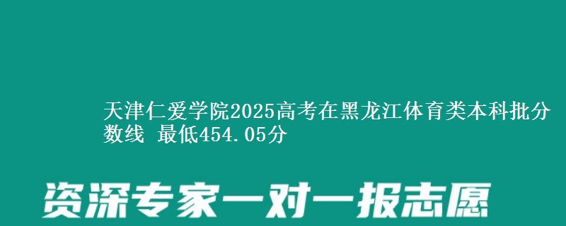 天津仁爱学院2025年在黑龙江体育类分数线 最低454.05分