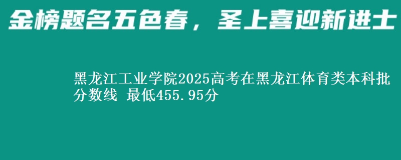 黑龙江工业学院2025年在黑龙江体育类分数线 最低455.95分