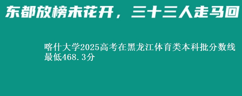 喀什大学2025年在黑龙江体育类分数线 最低468.3分