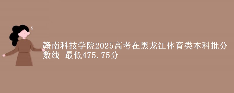 赣南科技学院2025年在黑龙江体育类分数线 最低475.75分