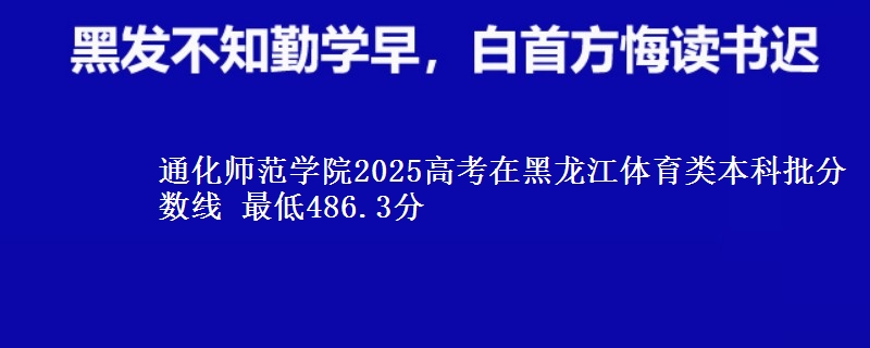 通化师范学院2025年在黑龙江体育类分数线 最低486.3分