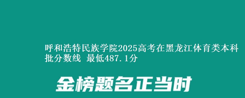 呼和浩特民族学院2025年在黑龙江体育类分数线 最低487.1分