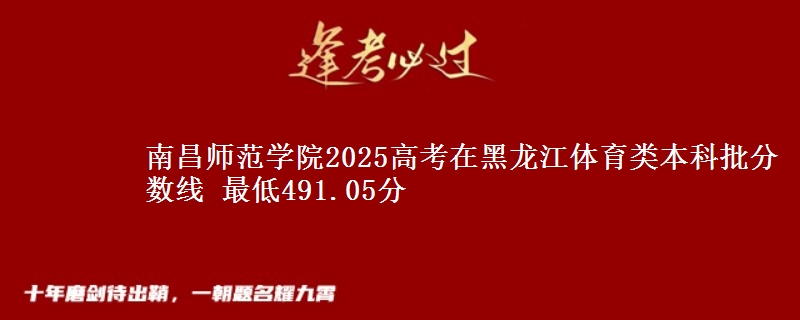 南昌师范学院2025年在黑龙江体育类分数线 最低491.05分