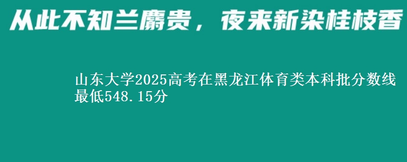 山东大学2025高考在黑龙江体育类本科批分数线 最低548.15分