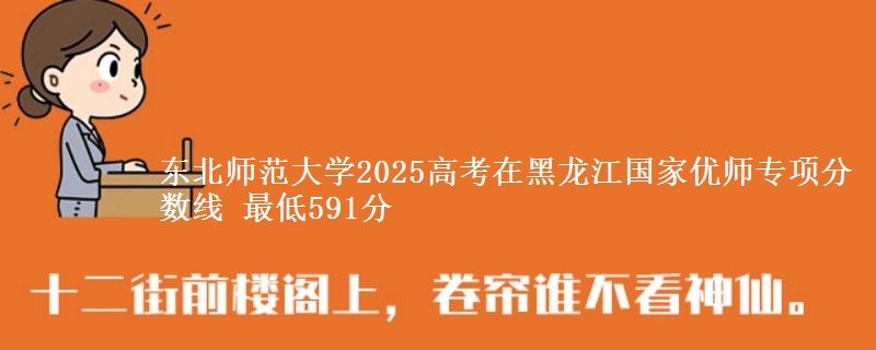 东北师范大学2025高考在黑龙江国家优师专项分数线 最低591分
