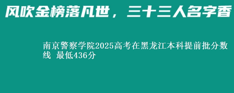 南京警察学院2025高考在黑龙江本科提前批分数线 最低436分