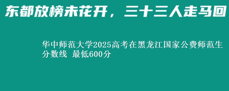 华中师范大学2025高考在黑龙江国家公费师范生分数线 最低600分