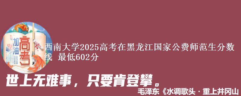 西南大学2025高考在黑龙江国家公费师范生分数线 最低602分