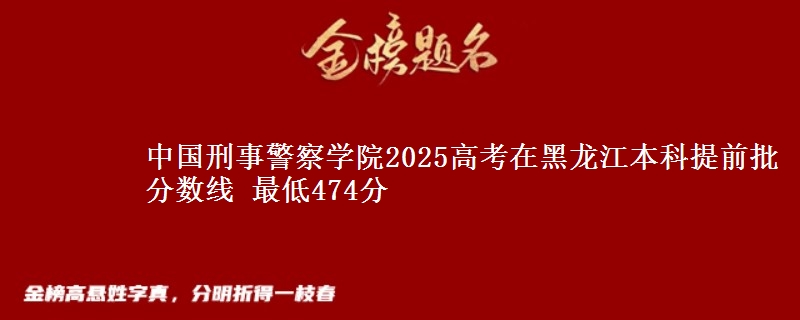 中国刑事警察学院2025高考在黑龙江本科提前批分数线 最低474分
