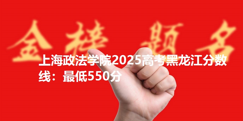 上海政法学院2025高考黑龙江分数线:最低550分