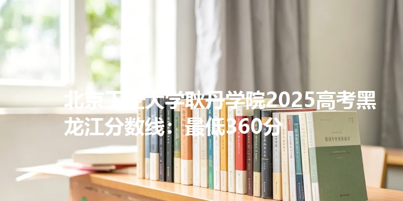 北京工业大学耿丹学院2025高考黑龙江分数线：最低360分