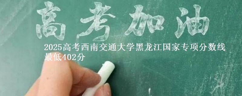 2025高考西南交通大学黑龙江国家专项分数线 最低402分