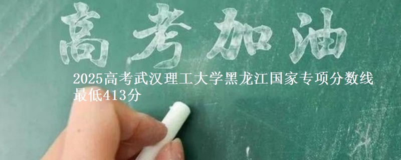 2025高考武汉理工大学黑龙江国家专项分数线 最低413分