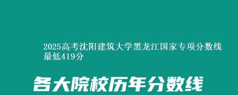 2025高考沈阳建筑大学黑龙江国家专项分数线 最低419分
