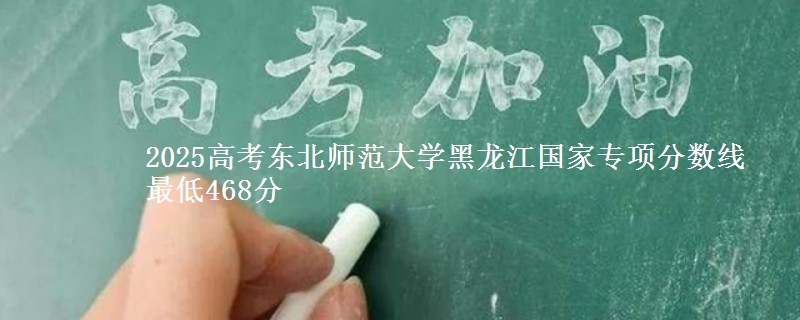 2025高考东北师范大学黑龙江国家专项分数线 最低468分