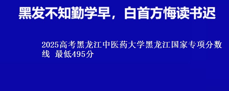 2025高考黑龙江中医药大学黑龙江国家专项分数线 最低495分