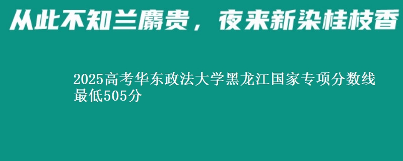 2025高考华东政法大学黑龙江国家专项分数线 最低505分
