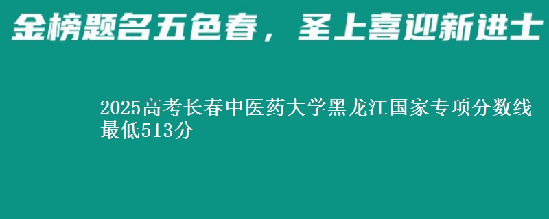 2025高考长春中医药大学黑龙江国家专项分数线 最低513分