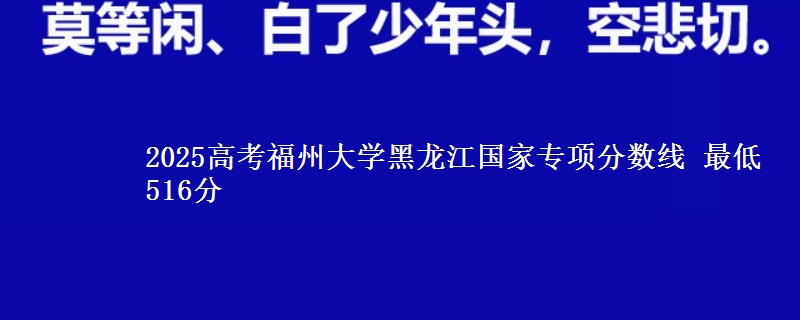 2025高考福州大学黑龙江国家专项分数线 最低516分