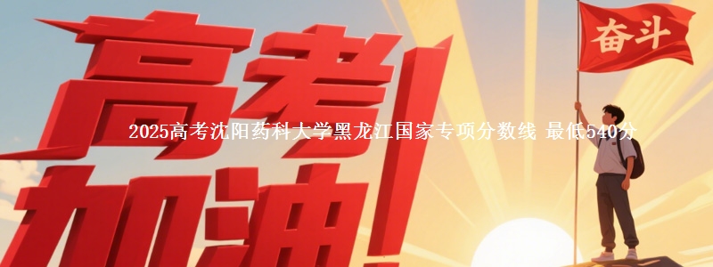 2025高考沈阳药科大学黑龙江国家专项分数线 最低540分